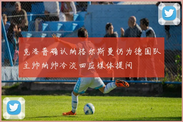 克洛普确认纳格尔斯曼仍为德国队主帅纳帅冷淡回应媒体提问