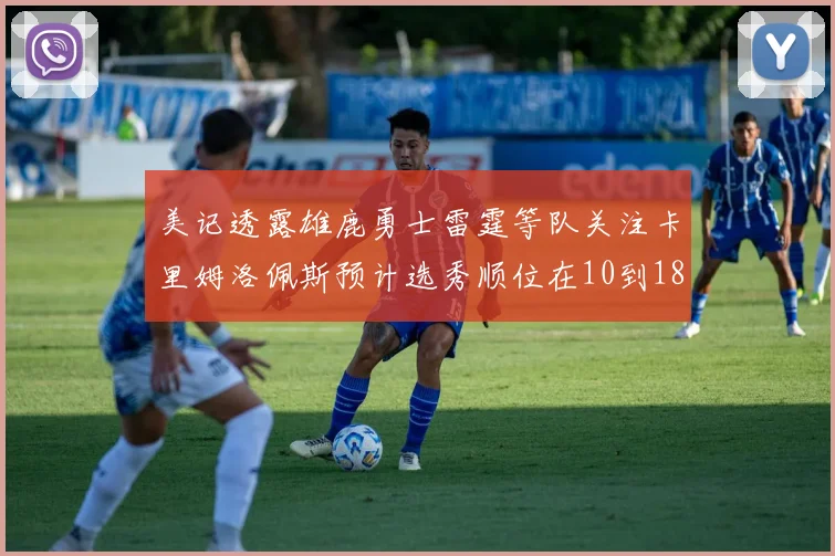 美记透露雄鹿勇士雷霆等队关注卡里姆洛佩斯预计选秀顺位在10到18之间