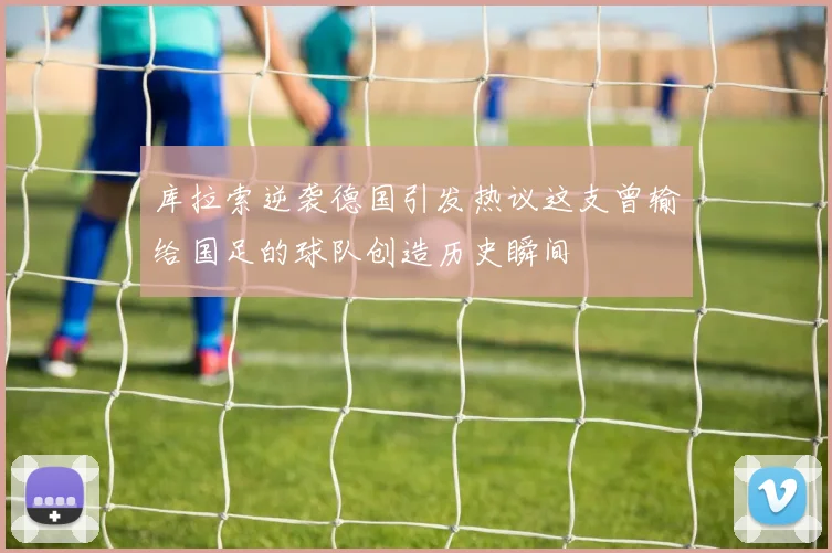 库拉索逆袭德国引发热议这支曾输给国足的球队创造历史瞬间