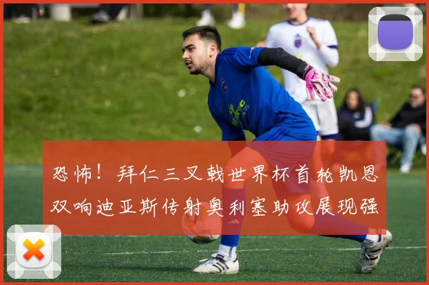恐怖！拜仁三叉戟世界杯首轮凯恩双响迪亚斯传射奥利塞助攻展现强大实力