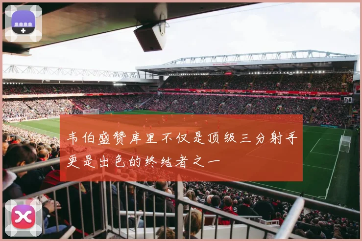 韦伯盛赞库里不仅是顶级三分射手更是出色的终结者之一