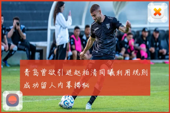 青岛曾欲引进赵柏清同曦利用规则成功留人内幕揭秘