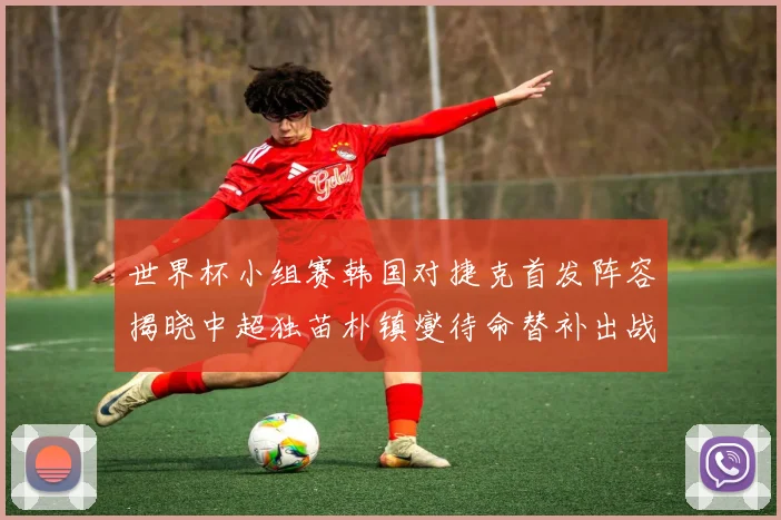 世界杯小组赛韩国对捷克首发阵容揭晓中超独苗朴镇燮待命替补出战