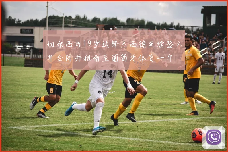 切尔西与19岁边锋杰西德里续签六年合同并租借至葡萄牙体育一年