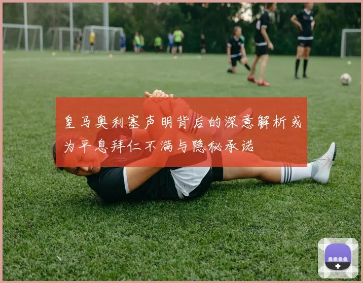 皇马奥利塞声明背后的深意解析或为平息拜仁不满与隐秘承诺