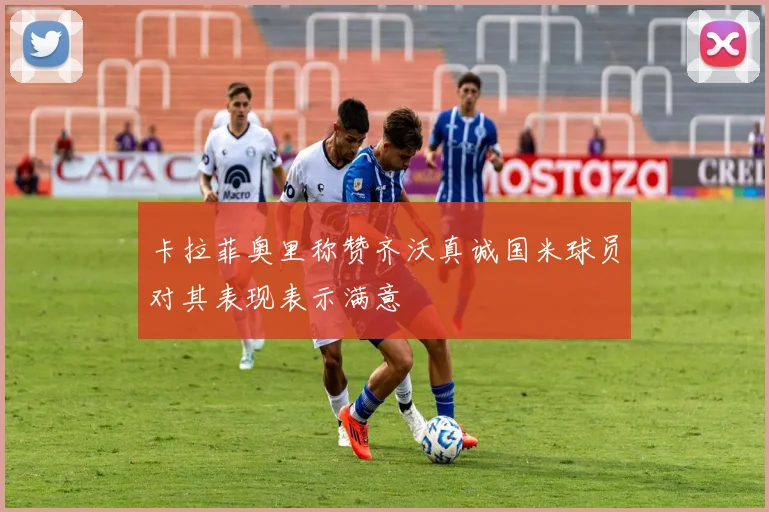 卡拉菲奥里称赞齐沃真诚国米球员对其表现表示满意