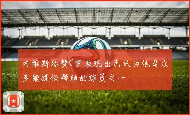 内维斯称赞C罗表现出色认为他是众多能提供帮助的球员之一