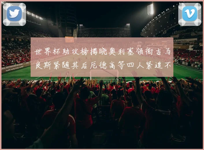 世界杯助攻榜揭晓奥利塞领衔吉马良斯紧随其后厄德高等四人紧追不舍
