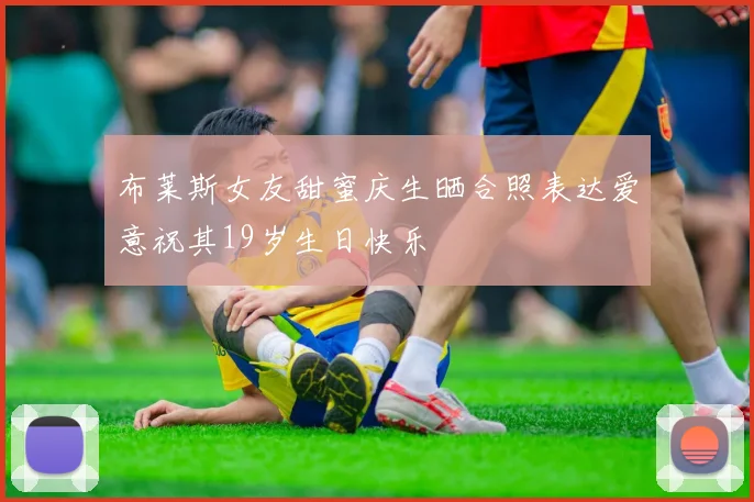 布莱斯女友甜蜜庆生晒合照表达爱意祝其19岁生日快乐