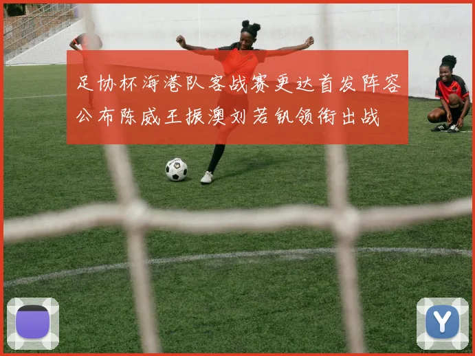 足协杯海港队客战赛更达首发阵容公布陈威王振澳刘若钒领衔出战